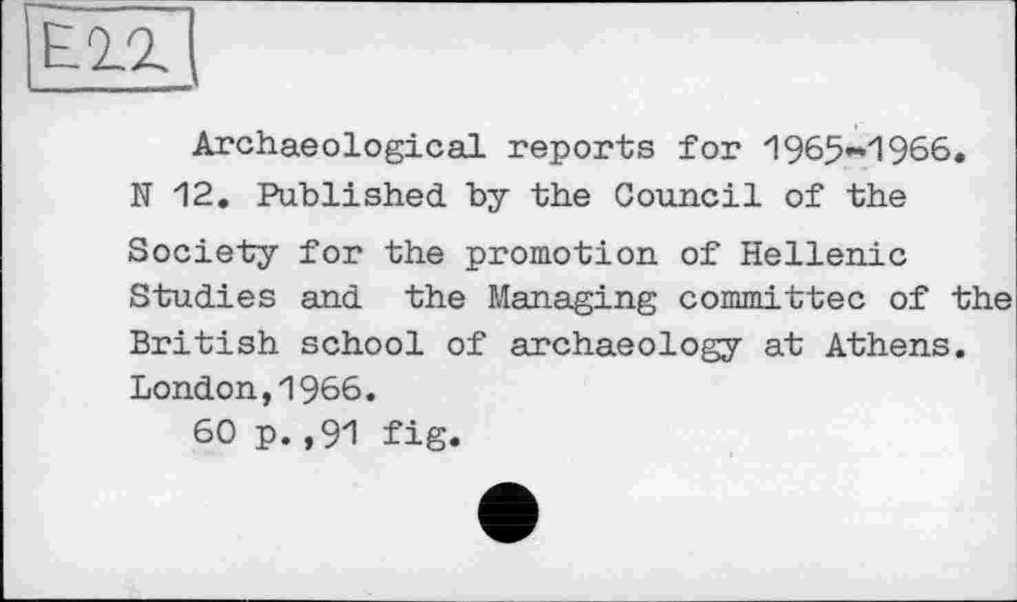 ﻿вігі
Archaeological reports for 1965*1966. N 12. Published by the Council of the Society for the promotion of Hellenic Studies and the Managing committee of the British school of archaeology at Athens.
London,1966.
60 p.,91 fig.